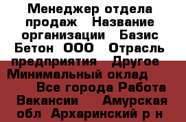 Менеджер отдела продаж › Название организации ­ Базис-Бетон, ООО › Отрасль предприятия ­ Другое › Минимальный оклад ­ 20 000 - Все города Работа » Вакансии   . Амурская обл.,Архаринский р-н